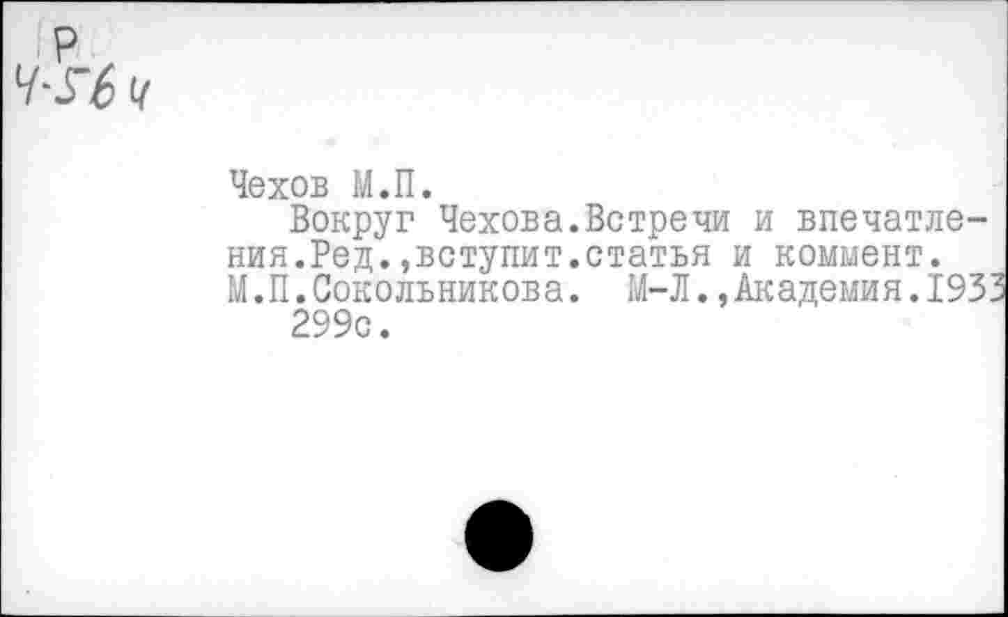 ﻿Чехов М.П.
Вокруг Чехова.Встречи и впечатления. Ред.,вступит.статья и коммент. М.П.Сокольникова. М-Л.,Академия.193 299с.